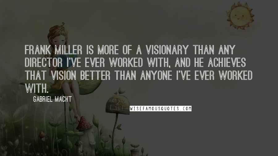 Gabriel Macht Quotes: Frank Miller is more of a visionary than any director I've ever worked with, and he achieves that vision better than anyone I've ever worked with.