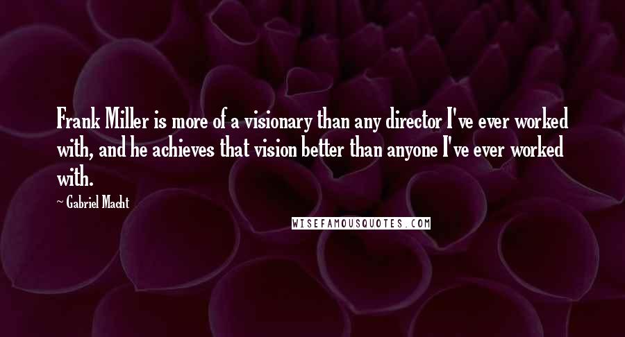 Gabriel Macht Quotes: Frank Miller is more of a visionary than any director I've ever worked with, and he achieves that vision better than anyone I've ever worked with.