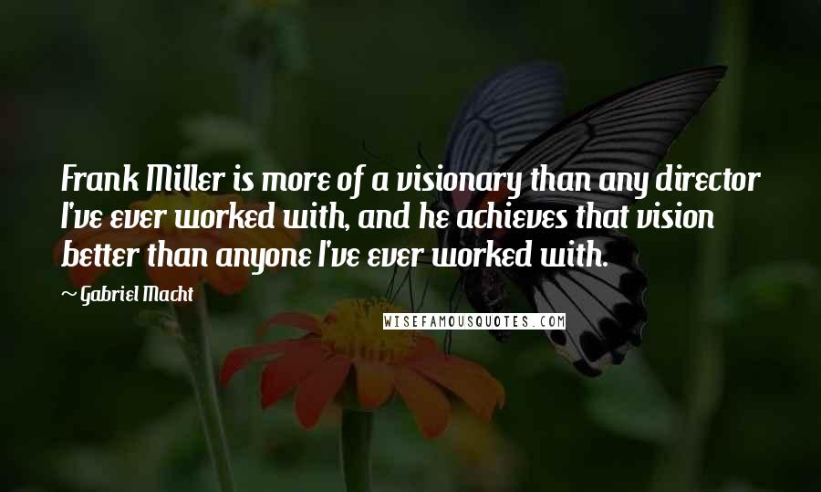 Gabriel Macht Quotes: Frank Miller is more of a visionary than any director I've ever worked with, and he achieves that vision better than anyone I've ever worked with.