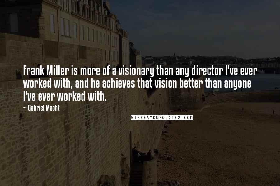 Gabriel Macht Quotes: Frank Miller is more of a visionary than any director I've ever worked with, and he achieves that vision better than anyone I've ever worked with.