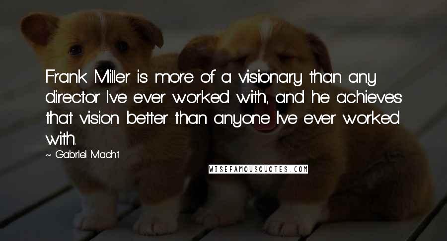 Gabriel Macht Quotes: Frank Miller is more of a visionary than any director I've ever worked with, and he achieves that vision better than anyone I've ever worked with.