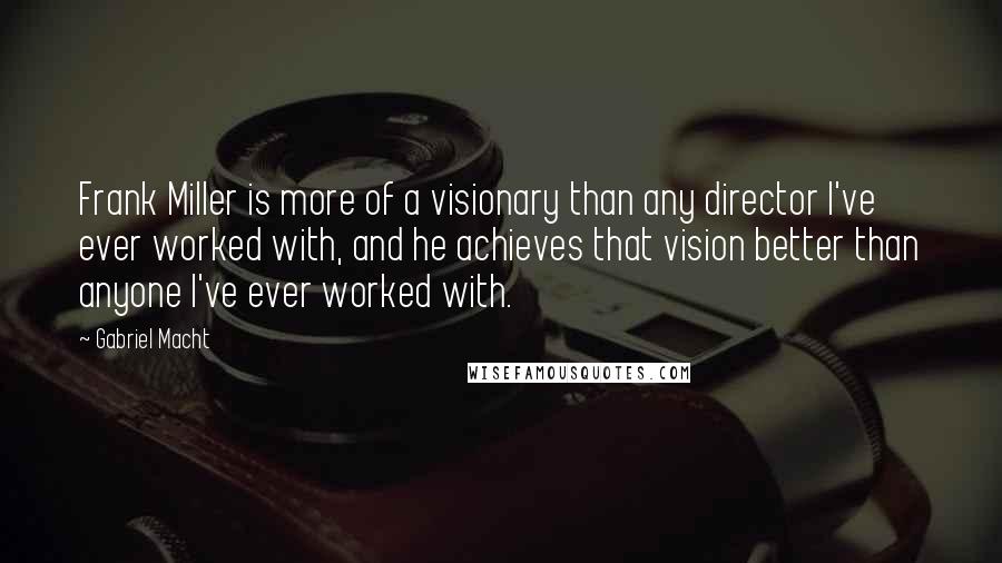 Gabriel Macht Quotes: Frank Miller is more of a visionary than any director I've ever worked with, and he achieves that vision better than anyone I've ever worked with.