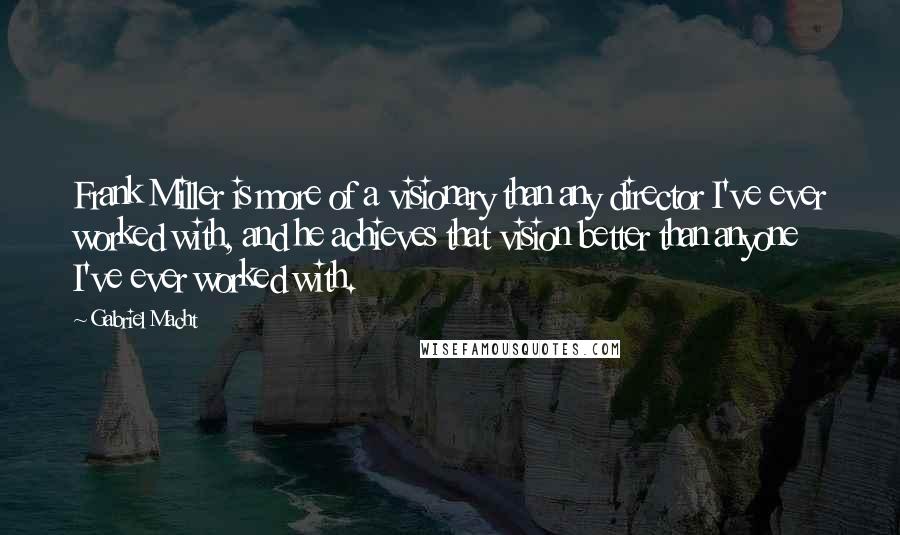 Gabriel Macht Quotes: Frank Miller is more of a visionary than any director I've ever worked with, and he achieves that vision better than anyone I've ever worked with.