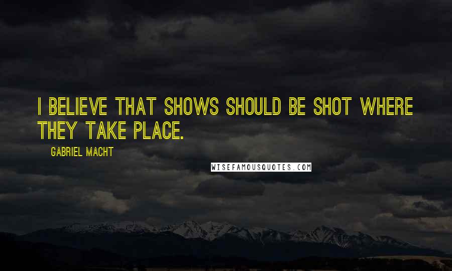 Gabriel Macht Quotes: I believe that shows should be shot where they take place.