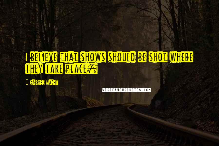 Gabriel Macht Quotes: I believe that shows should be shot where they take place.