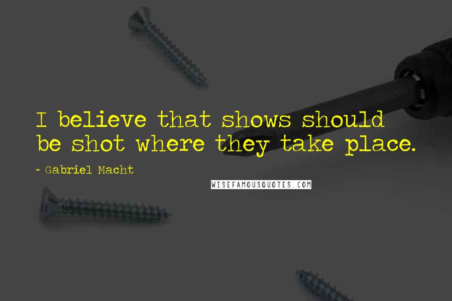 Gabriel Macht Quotes: I believe that shows should be shot where they take place.