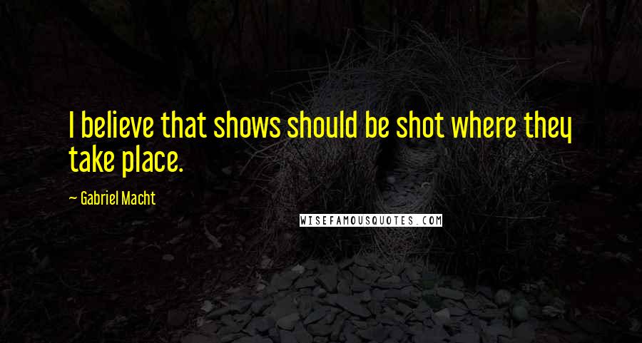 Gabriel Macht Quotes: I believe that shows should be shot where they take place.