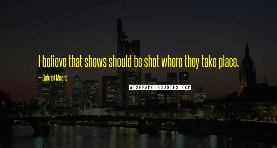 Gabriel Macht Quotes: I believe that shows should be shot where they take place.