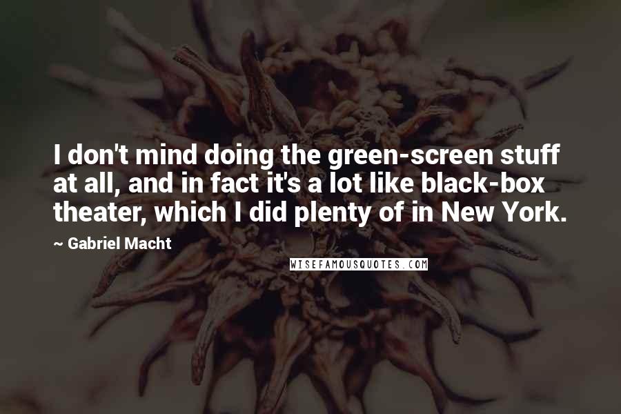 Gabriel Macht Quotes: I don't mind doing the green-screen stuff at all, and in fact it's a lot like black-box theater, which I did plenty of in New York.