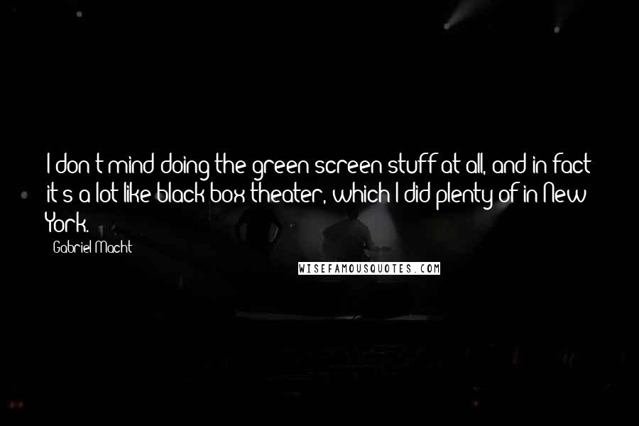 Gabriel Macht Quotes: I don't mind doing the green-screen stuff at all, and in fact it's a lot like black-box theater, which I did plenty of in New York.