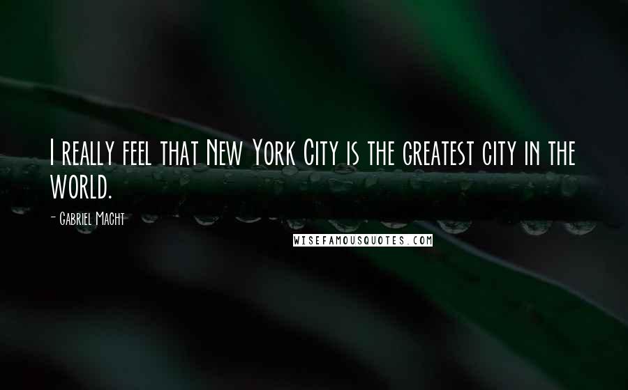 Gabriel Macht Quotes: I really feel that New York City is the greatest city in the world.
