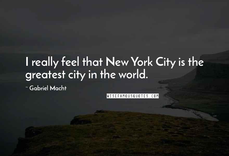 Gabriel Macht Quotes: I really feel that New York City is the greatest city in the world.