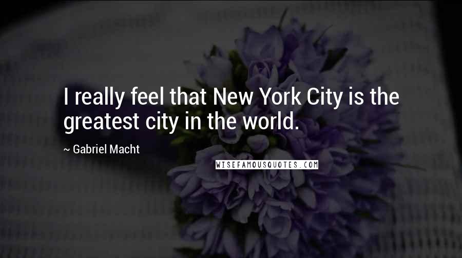 Gabriel Macht Quotes: I really feel that New York City is the greatest city in the world.