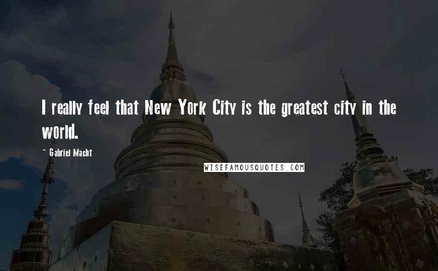 Gabriel Macht Quotes: I really feel that New York City is the greatest city in the world.