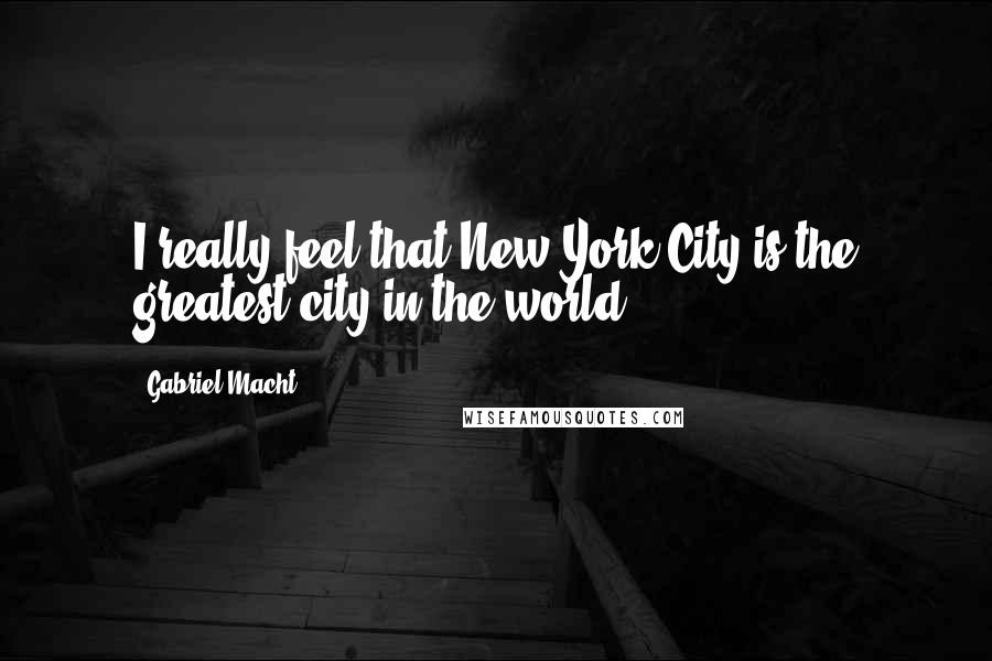 Gabriel Macht Quotes: I really feel that New York City is the greatest city in the world.
