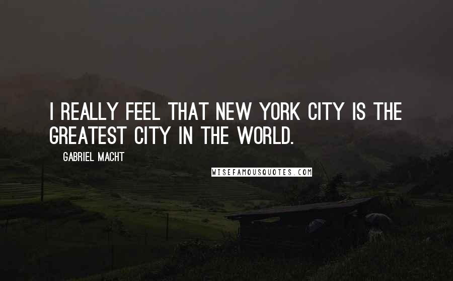 Gabriel Macht Quotes: I really feel that New York City is the greatest city in the world.