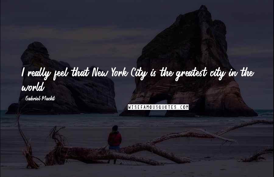 Gabriel Macht Quotes: I really feel that New York City is the greatest city in the world.