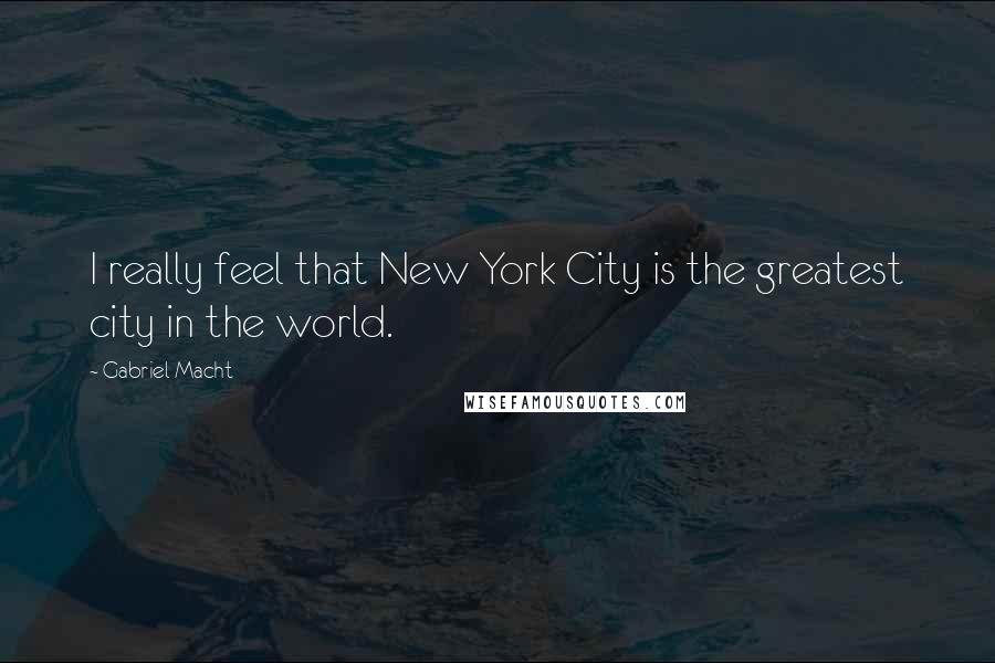 Gabriel Macht Quotes: I really feel that New York City is the greatest city in the world.