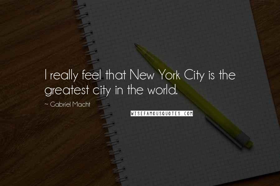 Gabriel Macht Quotes: I really feel that New York City is the greatest city in the world.