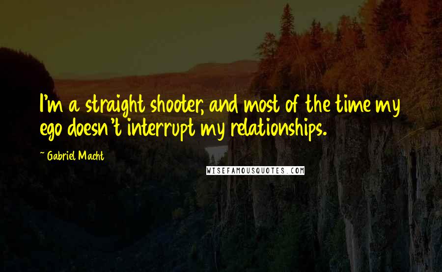 Gabriel Macht Quotes: I'm a straight shooter, and most of the time my ego doesn't interrupt my relationships.