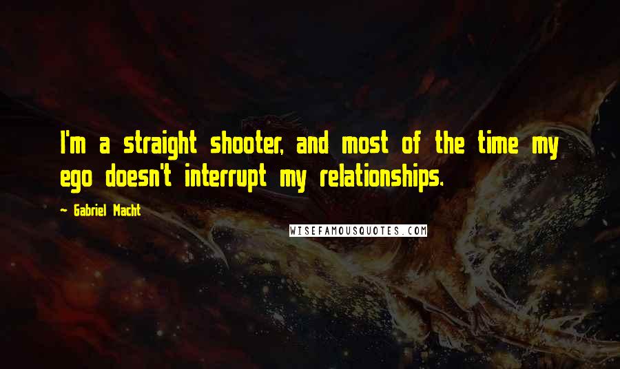 Gabriel Macht Quotes: I'm a straight shooter, and most of the time my ego doesn't interrupt my relationships.