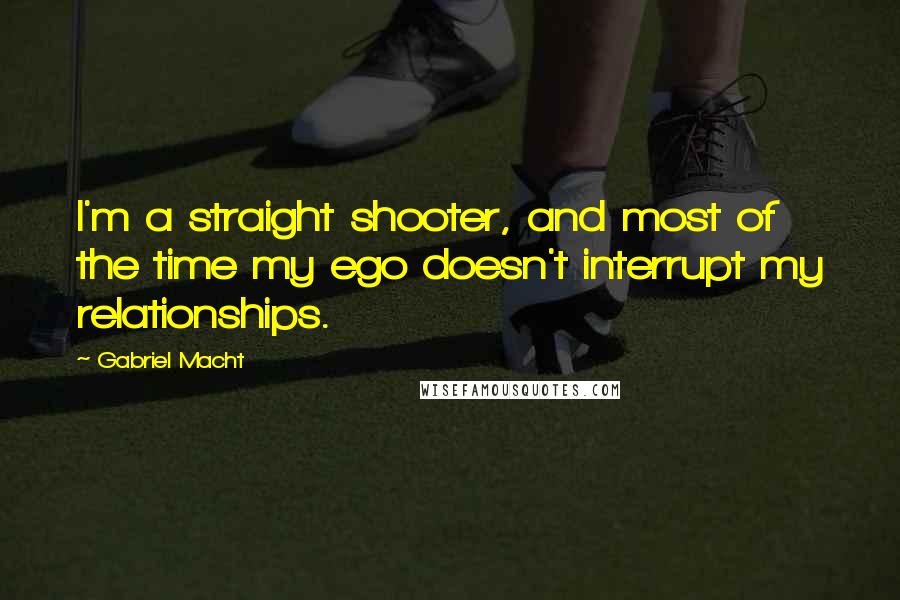 Gabriel Macht Quotes: I'm a straight shooter, and most of the time my ego doesn't interrupt my relationships.