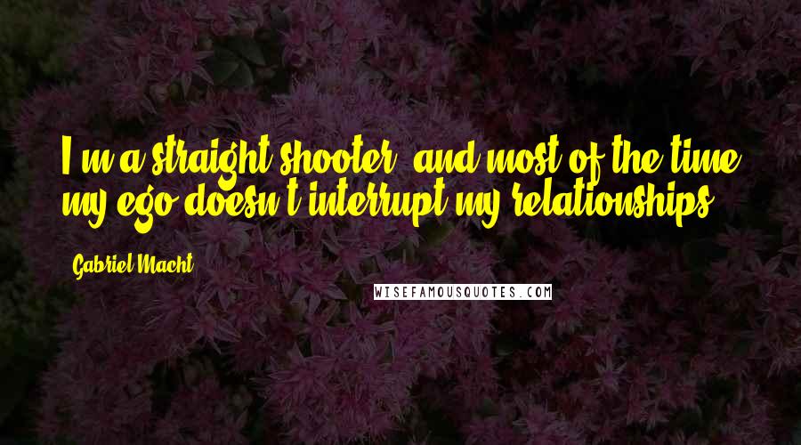 Gabriel Macht Quotes: I'm a straight shooter, and most of the time my ego doesn't interrupt my relationships.