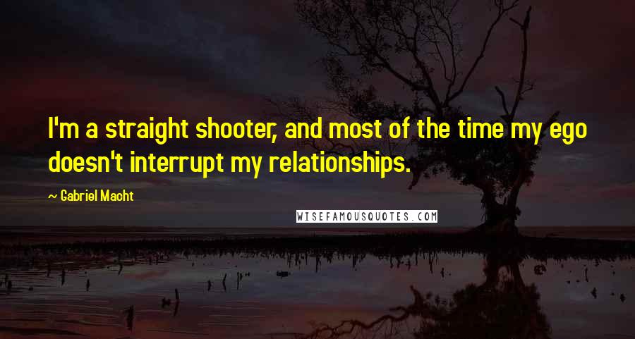 Gabriel Macht Quotes: I'm a straight shooter, and most of the time my ego doesn't interrupt my relationships.