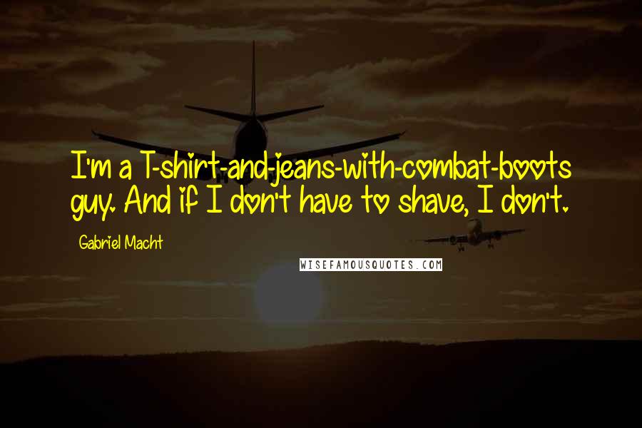 Gabriel Macht Quotes: I'm a T-shirt-and-jeans-with-combat-boots guy. And if I don't have to shave, I don't.