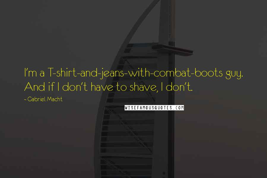 Gabriel Macht Quotes: I'm a T-shirt-and-jeans-with-combat-boots guy. And if I don't have to shave, I don't.
