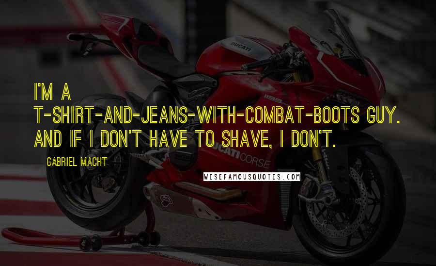 Gabriel Macht Quotes: I'm a T-shirt-and-jeans-with-combat-boots guy. And if I don't have to shave, I don't.