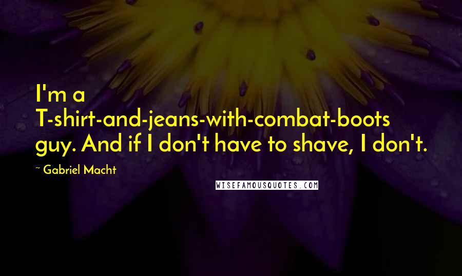 Gabriel Macht Quotes: I'm a T-shirt-and-jeans-with-combat-boots guy. And if I don't have to shave, I don't.