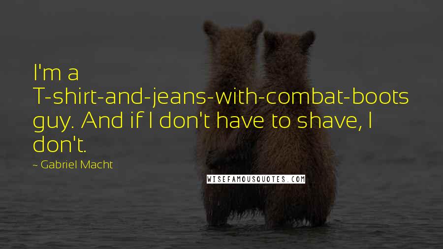 Gabriel Macht Quotes: I'm a T-shirt-and-jeans-with-combat-boots guy. And if I don't have to shave, I don't.