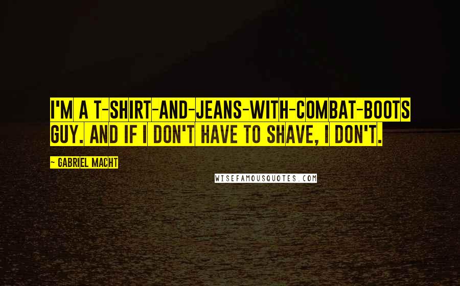 Gabriel Macht Quotes: I'm a T-shirt-and-jeans-with-combat-boots guy. And if I don't have to shave, I don't.