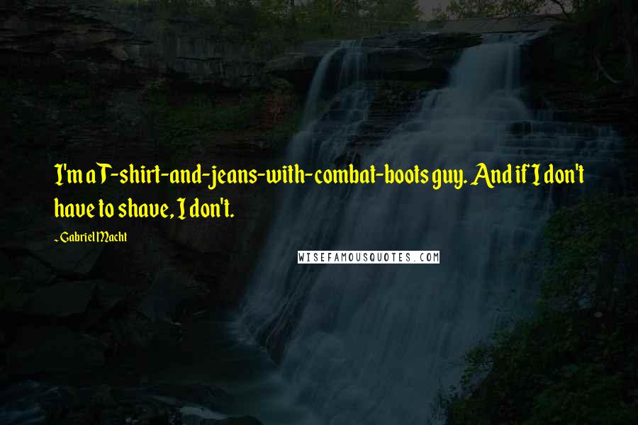 Gabriel Macht Quotes: I'm a T-shirt-and-jeans-with-combat-boots guy. And if I don't have to shave, I don't.