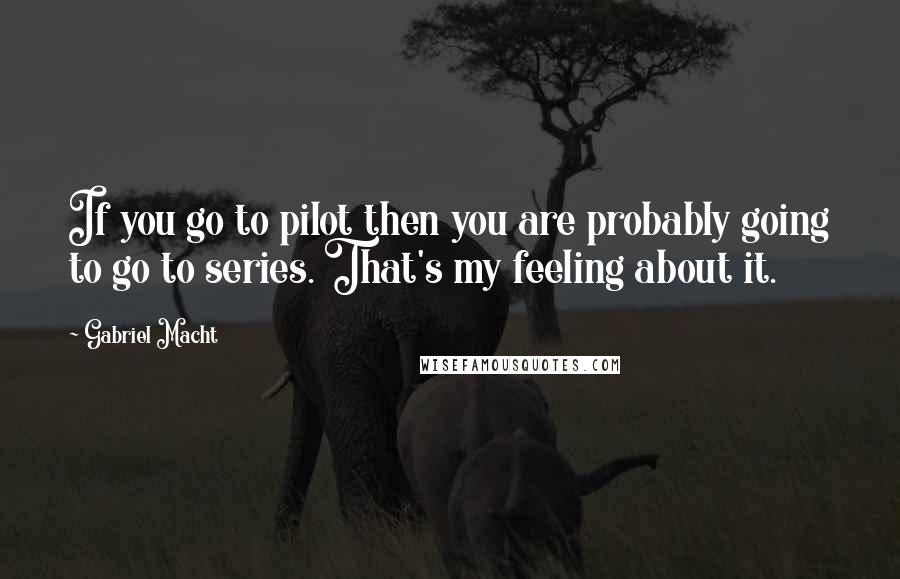 Gabriel Macht Quotes: If you go to pilot then you are probably going to go to series. That's my feeling about it.