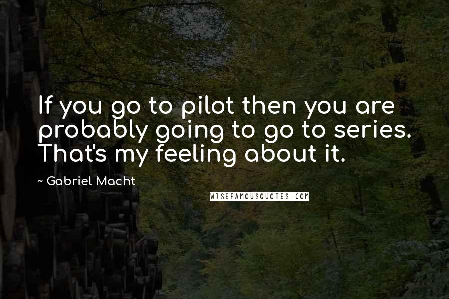 Gabriel Macht Quotes: If you go to pilot then you are probably going to go to series. That's my feeling about it.