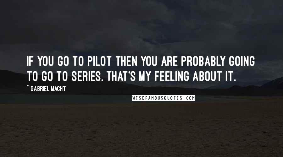 Gabriel Macht Quotes: If you go to pilot then you are probably going to go to series. That's my feeling about it.