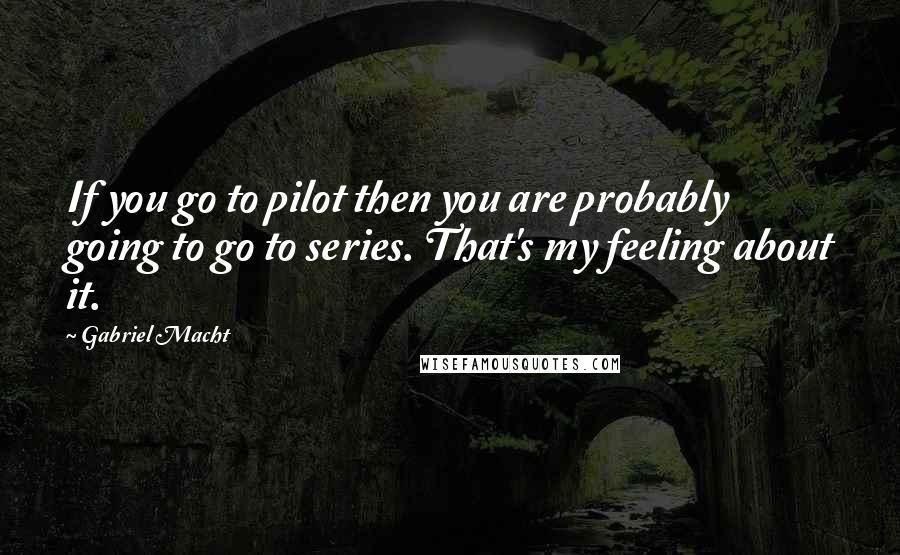 Gabriel Macht Quotes: If you go to pilot then you are probably going to go to series. That's my feeling about it.