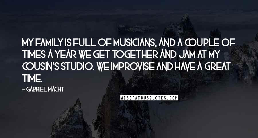 Gabriel Macht Quotes: My family is full of musicians, and a couple of times a year we get together and jam at my cousin's studio. We improvise and have a great time.