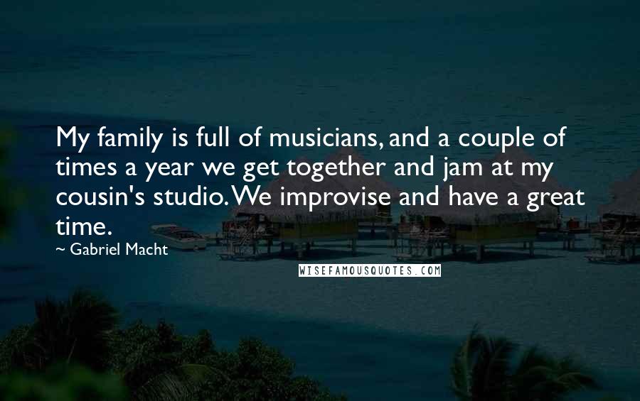 Gabriel Macht Quotes: My family is full of musicians, and a couple of times a year we get together and jam at my cousin's studio. We improvise and have a great time.