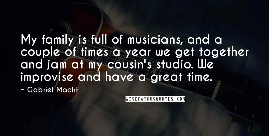 Gabriel Macht Quotes: My family is full of musicians, and a couple of times a year we get together and jam at my cousin's studio. We improvise and have a great time.