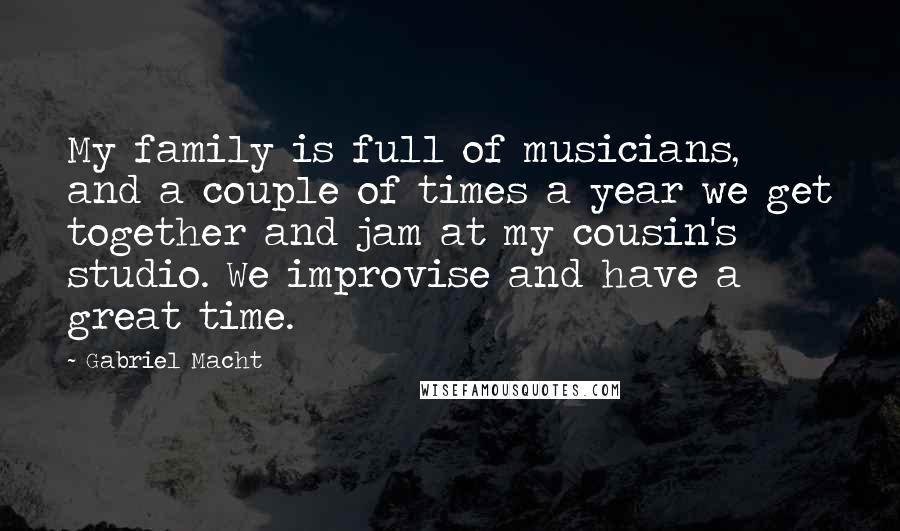 Gabriel Macht Quotes: My family is full of musicians, and a couple of times a year we get together and jam at my cousin's studio. We improvise and have a great time.