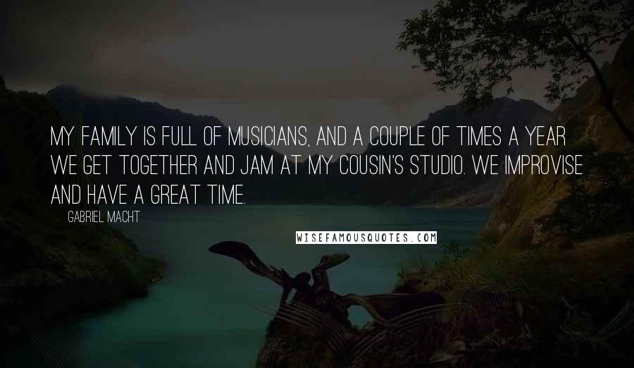 Gabriel Macht Quotes: My family is full of musicians, and a couple of times a year we get together and jam at my cousin's studio. We improvise and have a great time.