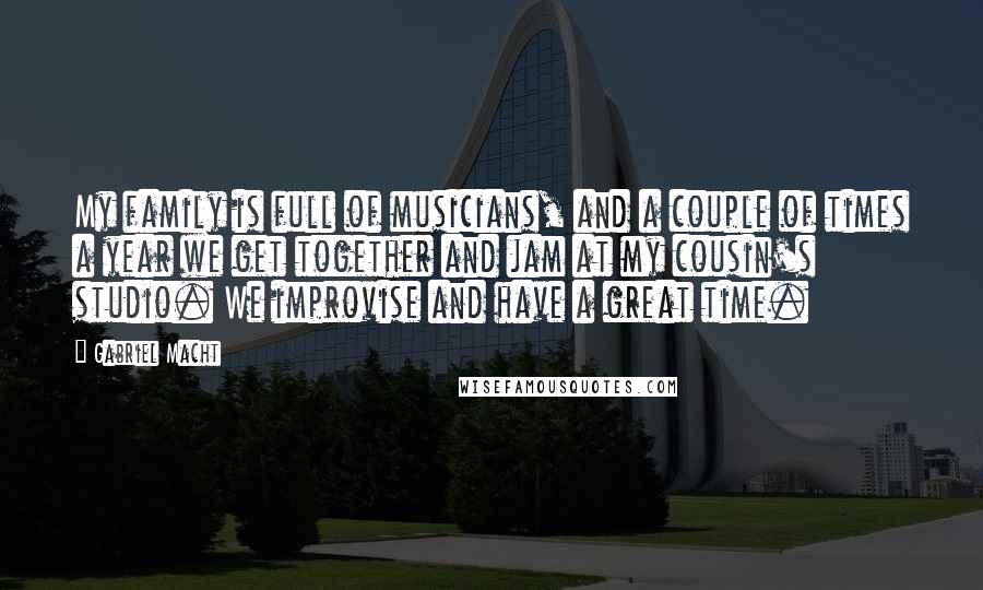 Gabriel Macht Quotes: My family is full of musicians, and a couple of times a year we get together and jam at my cousin's studio. We improvise and have a great time.