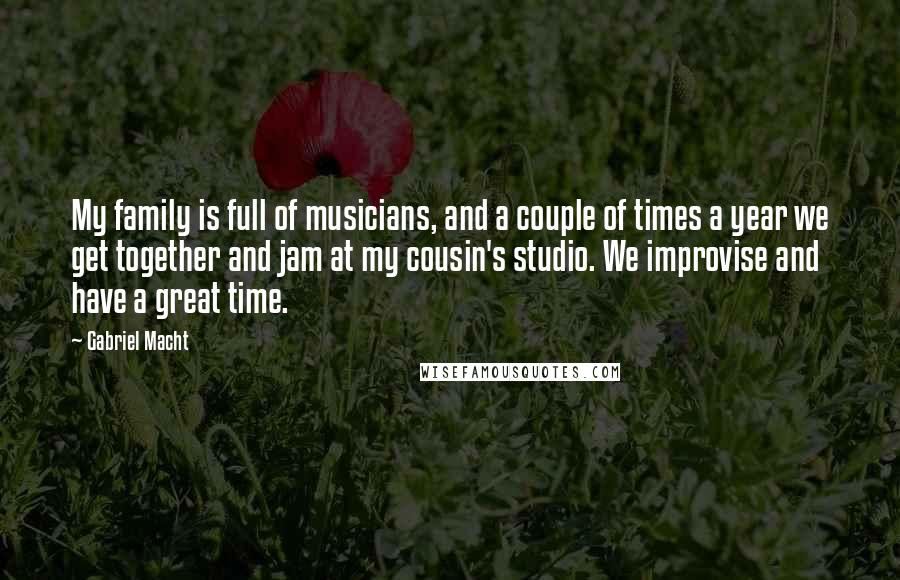 Gabriel Macht Quotes: My family is full of musicians, and a couple of times a year we get together and jam at my cousin's studio. We improvise and have a great time.