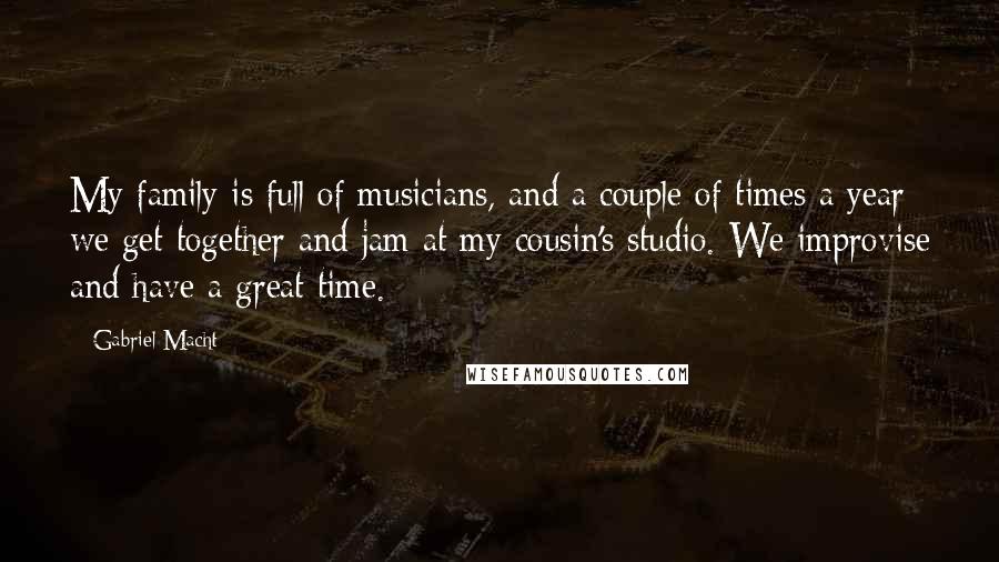 Gabriel Macht Quotes: My family is full of musicians, and a couple of times a year we get together and jam at my cousin's studio. We improvise and have a great time.