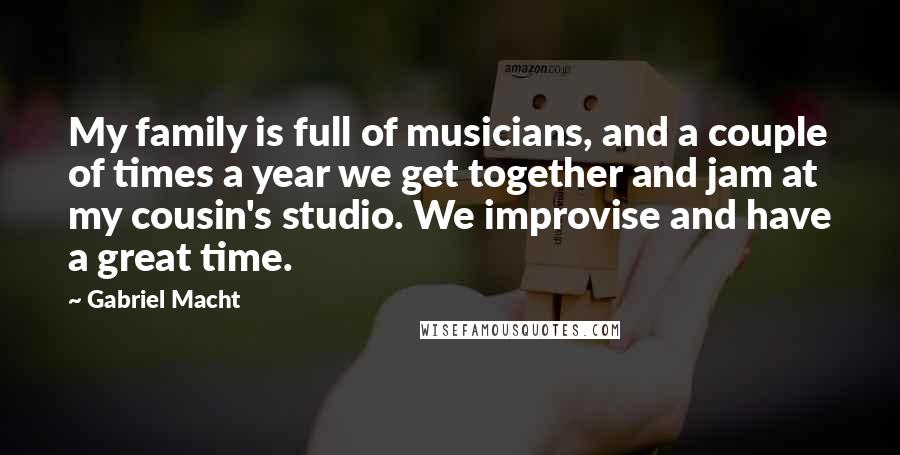 Gabriel Macht Quotes: My family is full of musicians, and a couple of times a year we get together and jam at my cousin's studio. We improvise and have a great time.