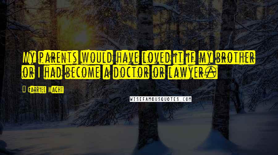 Gabriel Macht Quotes: My parents would have loved it if my brother or I had become a doctor or lawyer.