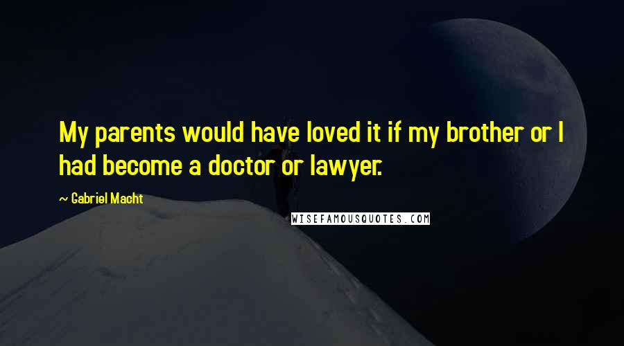 Gabriel Macht Quotes: My parents would have loved it if my brother or I had become a doctor or lawyer.